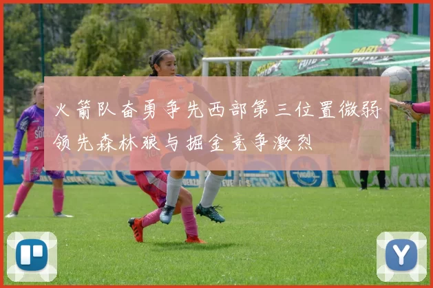 火箭队奋勇争先西部第三位置微弱领先森林狼与掘金竞争激烈