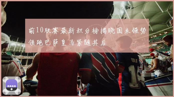 前10联赛最新积分榜揭晓国米强势领跑巴萨皇马紧随其后