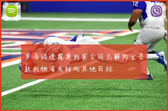 罗马诺透露奥利塞合同无解约金条款利物浦或转向其他目标