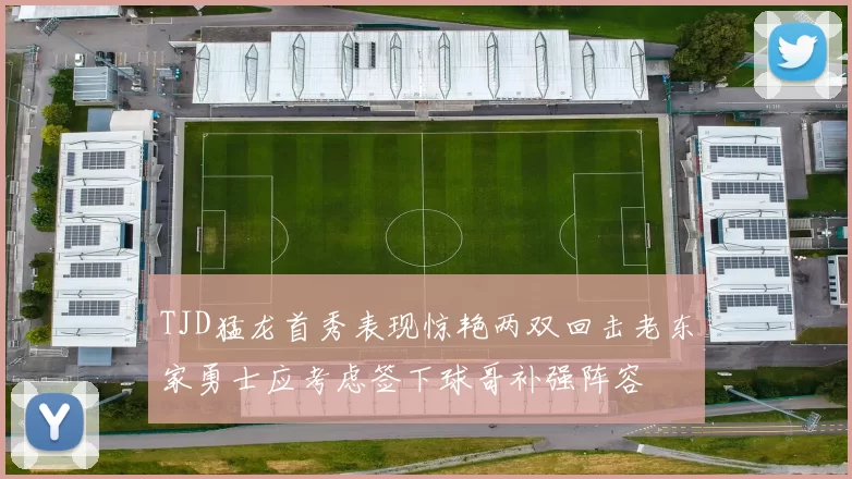 TJD猛龙首秀表现惊艳两双回击老东家勇士应考虑签下球哥补强阵容