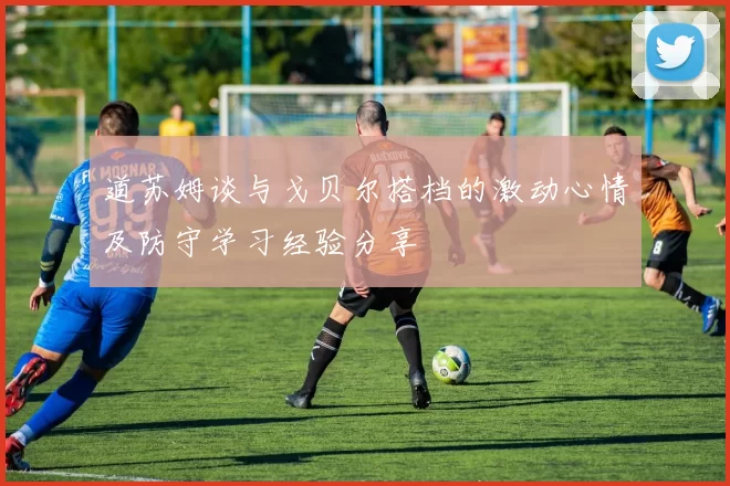 道苏姆谈与戈贝尔搭档的激动心情及防守学习经验分享