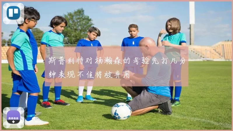 斯普利特对杨瀚森的考验先打几分钟表现不佳将被弃用