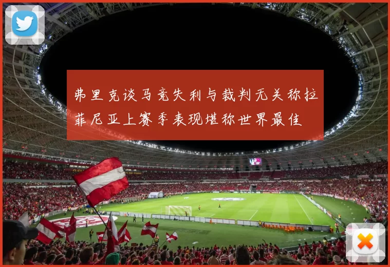 弗里克谈马竞失利与裁判无关称拉菲尼亚上赛季表现堪称世界最佳