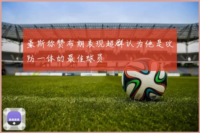 豪斯称赞布朗表现超群认为他是攻防一体的最佳球员