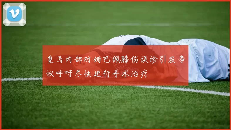 皇马内部对姆巴佩膝伤误诊引发争议呼吁尽快进行手术治疗