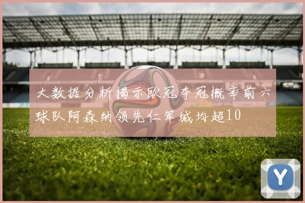 大数据分析揭示欧冠夺冠概率前六球队阿森纳领先仁军城均超10