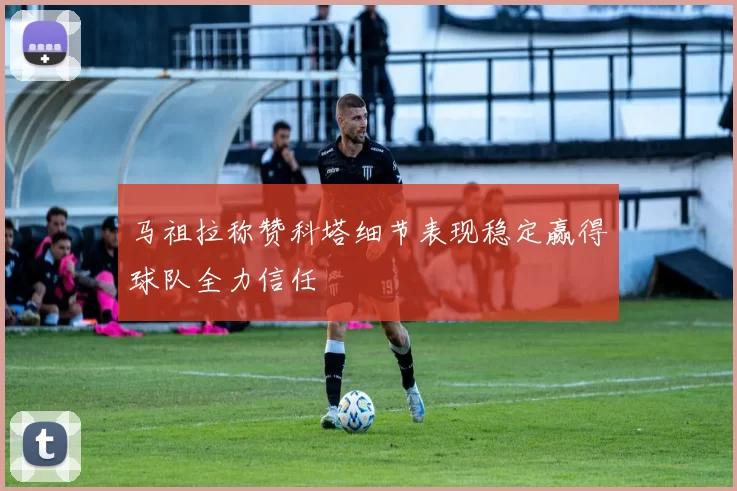 马祖拉称赞科塔细节表现稳定赢得球队全力信任
