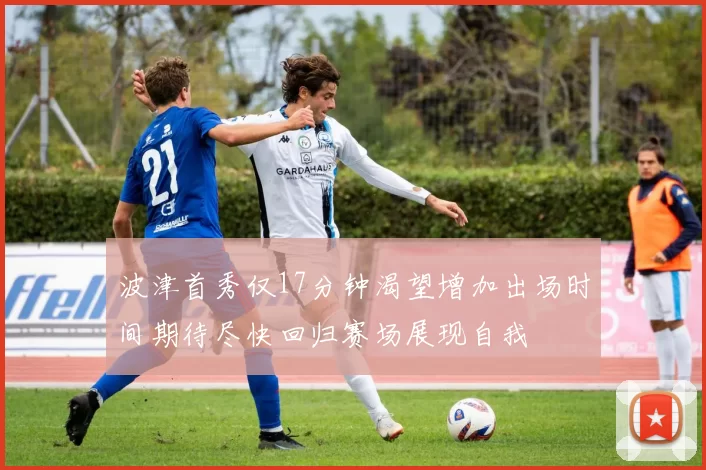 波津首秀仅17分钟渴望增加出场时间期待尽快回归赛场展现自我