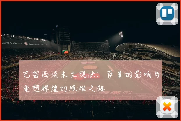 巴雷西谈米兰现状：萨基的影响与重塑辉煌的艰难之路