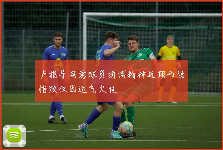 卢指导满意球员拼搏精神近期两场惜败仅因运气欠佳