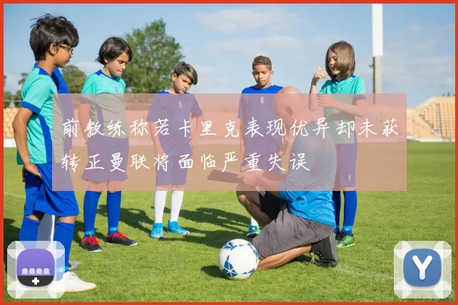 前教练称若卡里克表现优异却未获转正曼联将面临严重失误