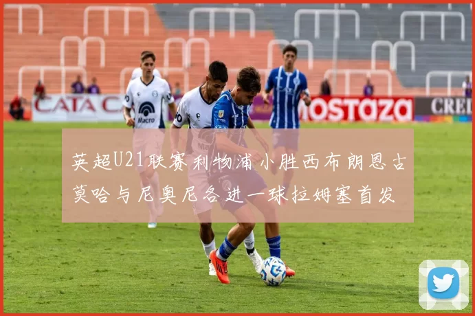 英超U21联赛利物浦小胜西布朗恩古莫哈与尼奥尼各进一球拉姆塞首发出战