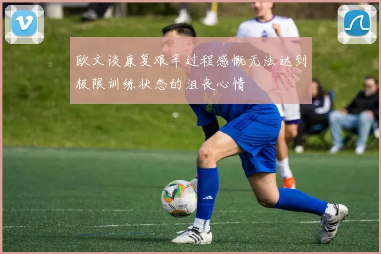 欧文谈康复艰辛过程感慨无法达到极限训练状态的沮丧心情