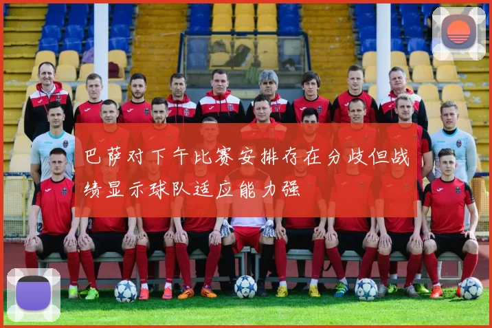 巴萨对下午比赛安排存在分歧但战绩显示球队适应能力强