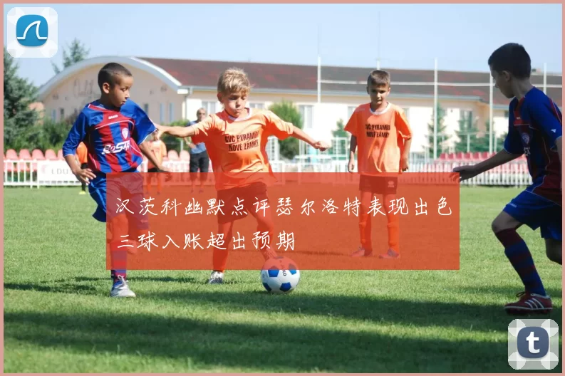 汉茨科幽默点评瑟尔洛特表现出色三球入账超出预期