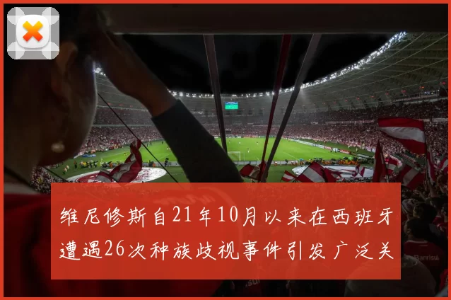 维尼修斯自21年10月以来在西班牙遭遇26次种族歧视事件引发广泛关注