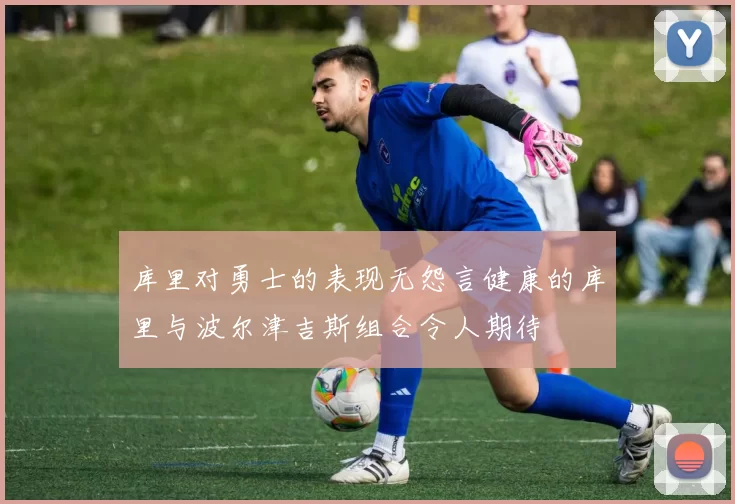 库里对勇士的表现无怨言健康的库里与波尔津吉斯组合令人期待