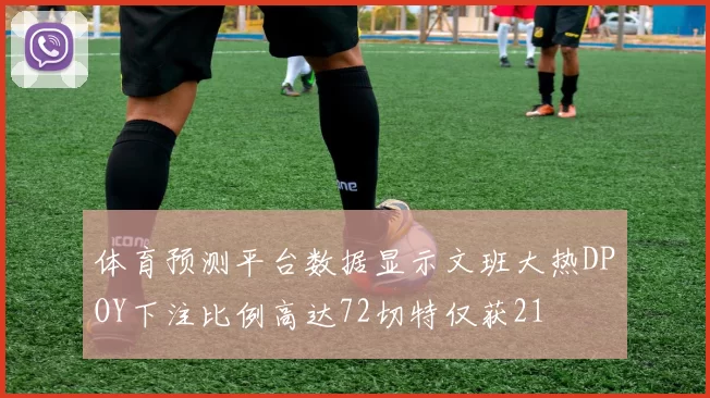体育预测平台数据显示文班大热DPOY下注比例高达72切特仅获21