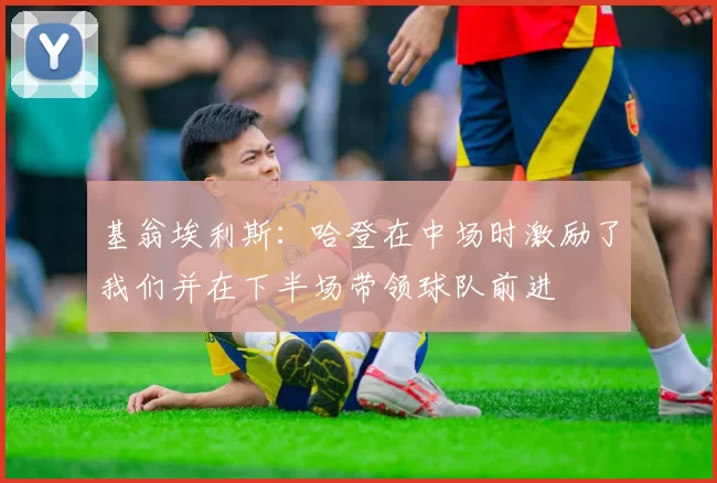 基翁埃利斯：哈登在中场时激励了我们并在下半场带领球队前进