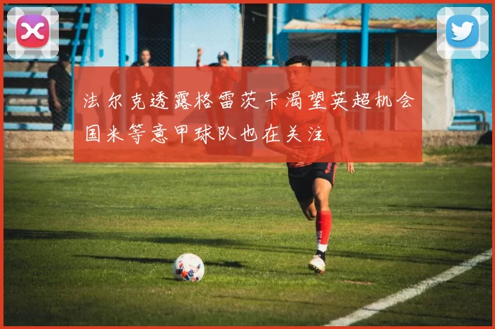 法尔克透露格雷茨卡渴望英超机会国米等意甲球队也在关注