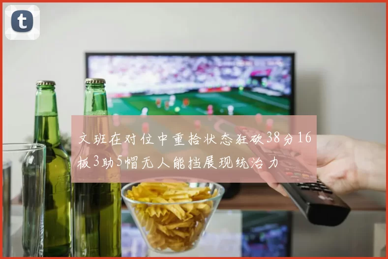 文班在对位中重拾状态狂砍38分16板3助5帽无人能挡展现统治力