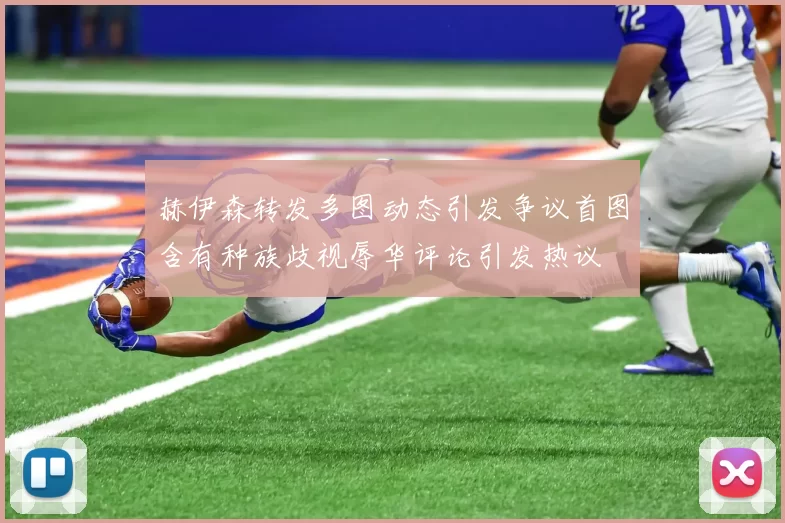赫伊森转发多图动态引发争议首图含有种族歧视辱华评论引发热议