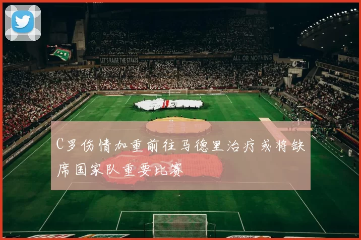 C罗伤情加重前往马德里治疗或将缺席国家队重要比赛
