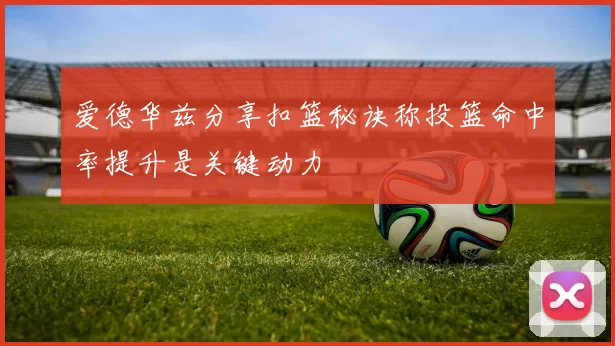 爱德华兹分享扣篮秘诀称投篮命中率提升是关键动力