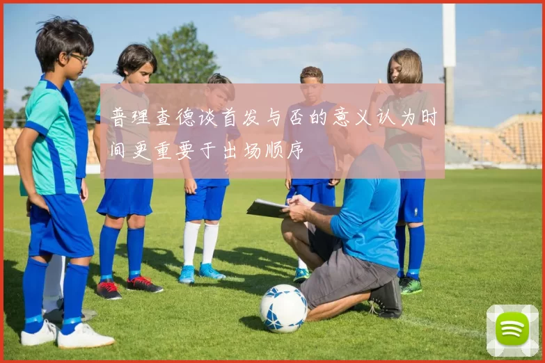普理查德谈首发与否的意义认为时间更重要于出场顺序